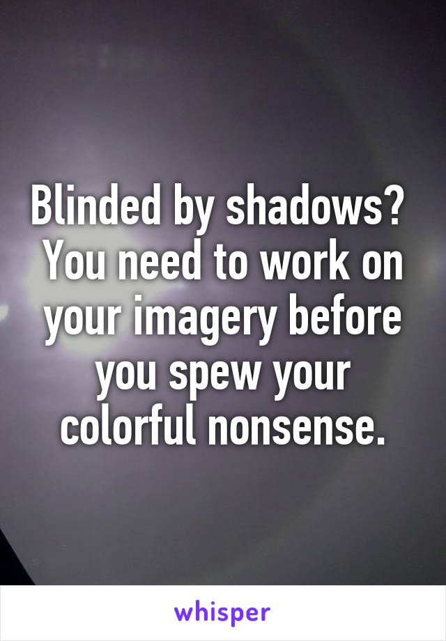 Blinded by shadows?  You need to work on your imagery before you spew your colorful nonsense.