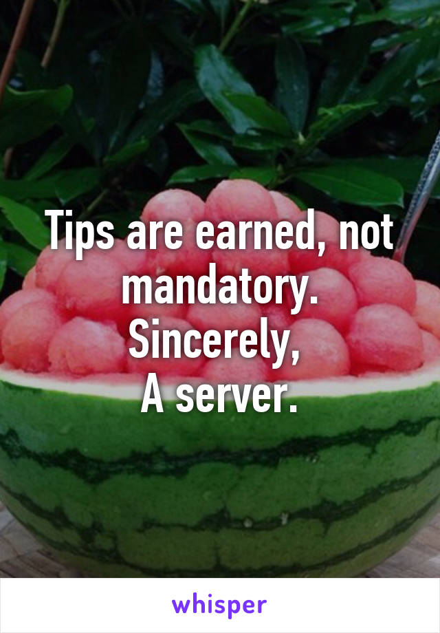 Tips are earned, not mandatory.
Sincerely, 
A server.