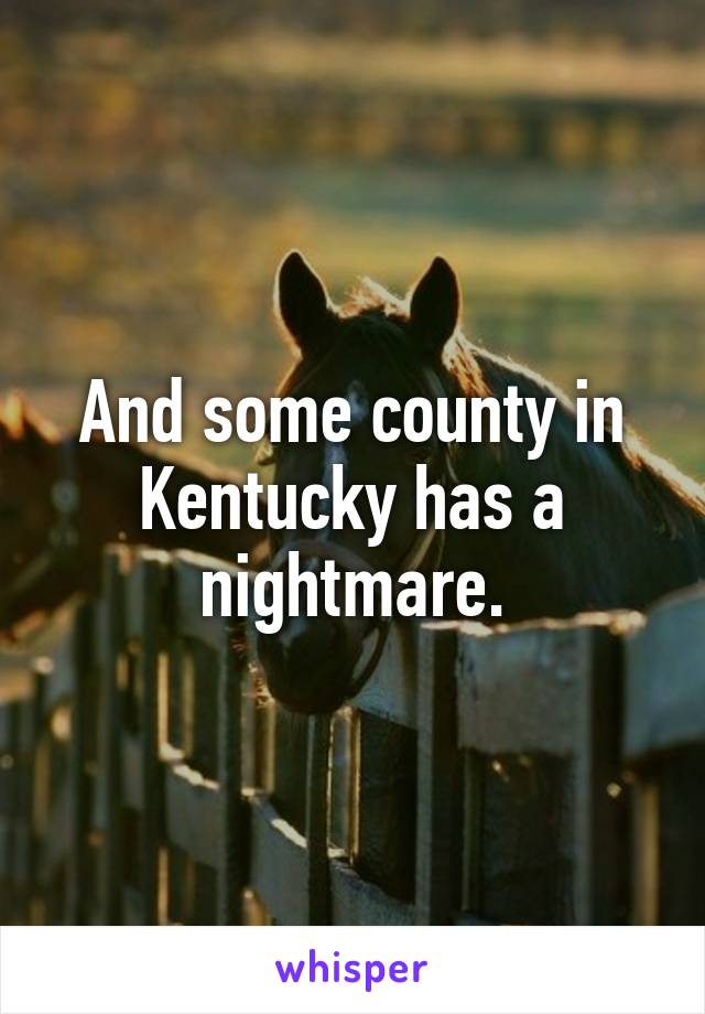 And some county in Kentucky has a nightmare.