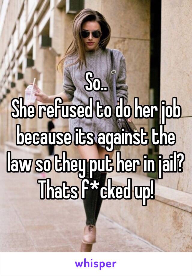 So..
She refused to do her job because its against the law so they put her in jail?
Thats f*cked up!