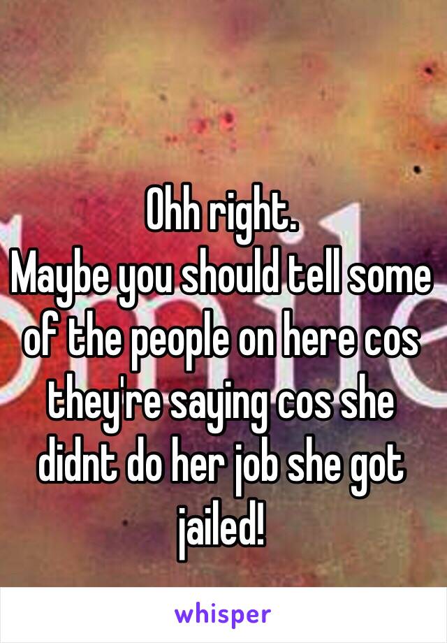 Ohh right.
Maybe you should tell some of the people on here cos they're saying cos she didnt do her job she got jailed!