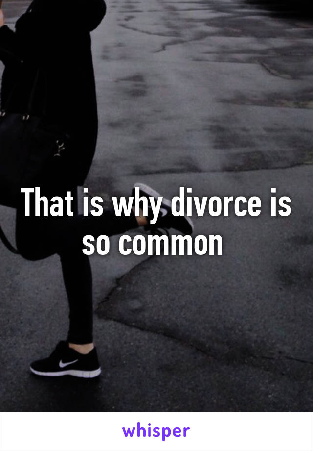 That is why divorce is so common 