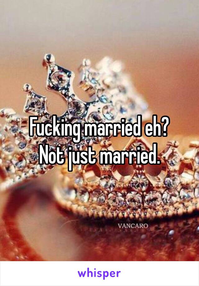 Fucking married eh?
Not just married.