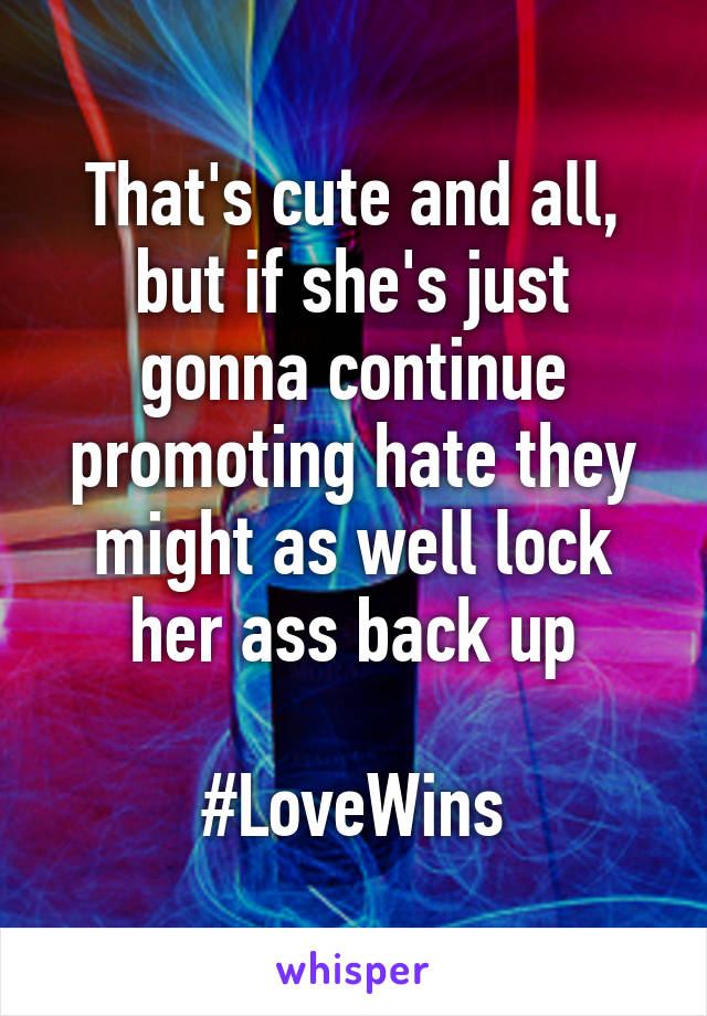 That's cute and all, but if she's just gonna continue promoting hate they might as well lock her ass back up

#LoveWins