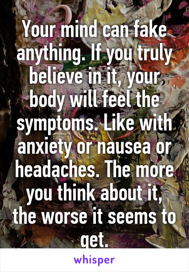 Your mind can fake anything. If you truly believe in it, your body will feel the symptoms. Like with anxiety or nausea or headaches. The more you think about it, the worse it seems to get.