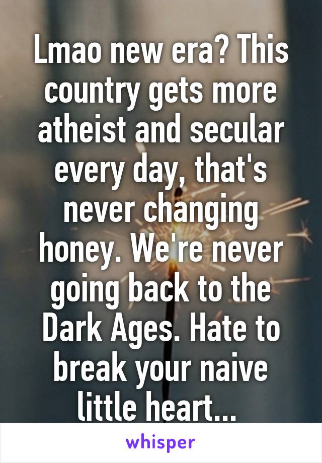 Lmao new era? This country gets more atheist and secular every day, that's never changing honey. We're never going back to the Dark Ages. Hate to break your naive little heart... 