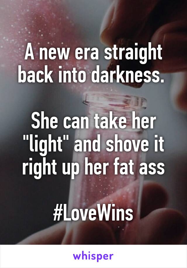 A new era straight back into darkness. 

She can take her "light" and shove it right up her fat ass

#LoveWins