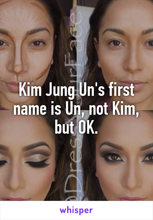 Kim Jung Un's first name is Un, not Kim, but OK.