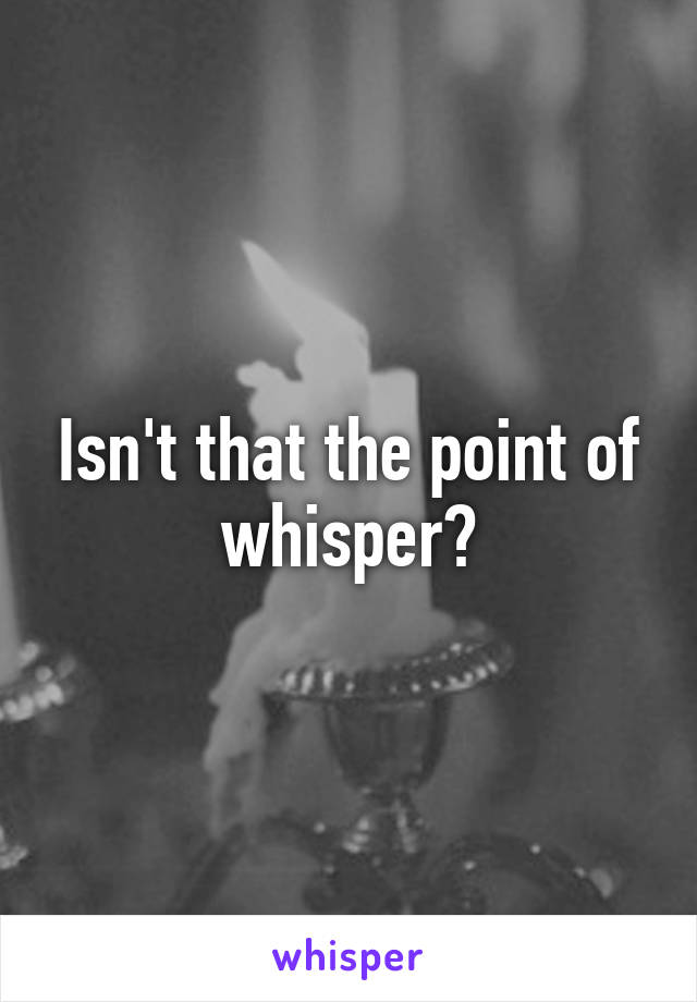 Isn't that the point of whisper?