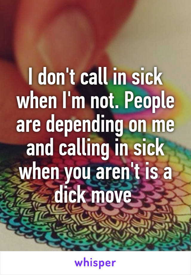 I don't call in sick when I'm not. People are depending on me and calling in sick when you aren't is a dick move 