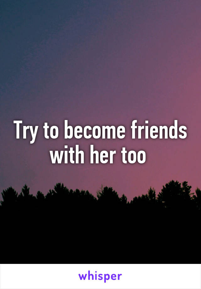 Try to become friends with her too 