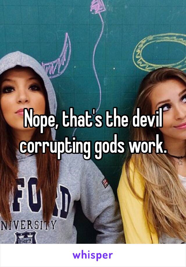 Nope, that's the devil corrupting gods work.