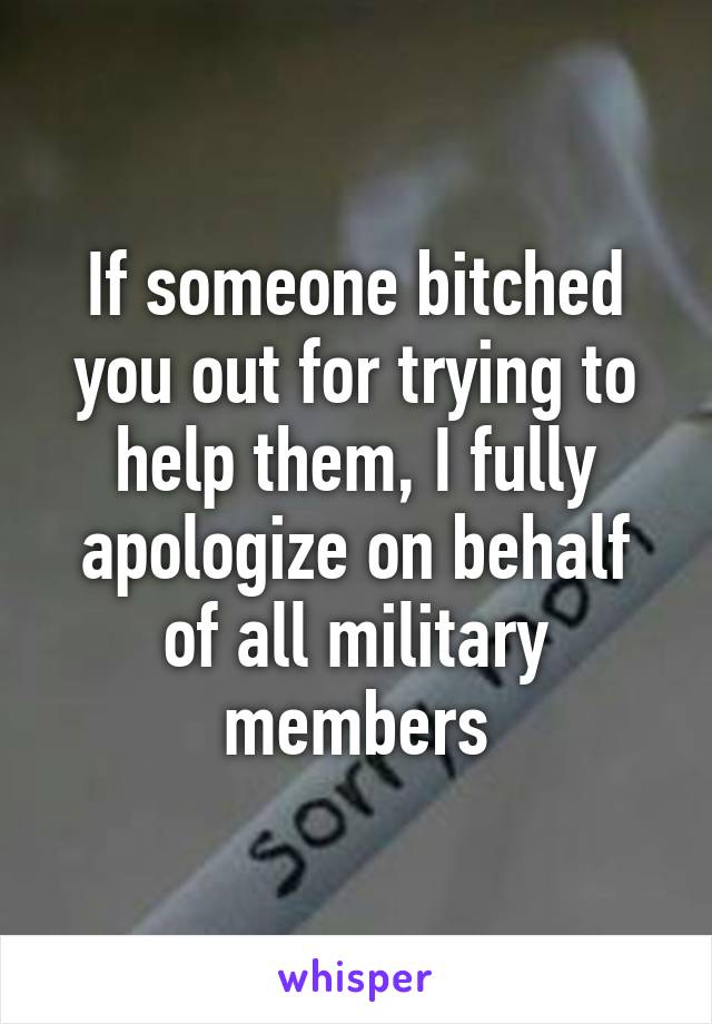 If someone bitched you out for trying to help them, I fully apologize on behalf of all military members