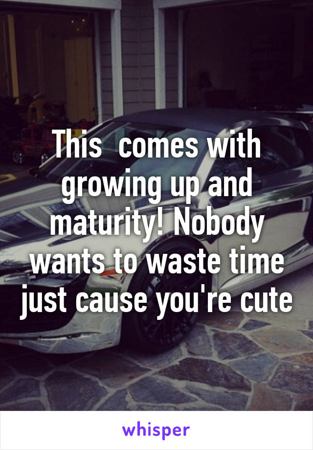 This  comes with growing up and maturity! Nobody wants to waste time just cause you're cute