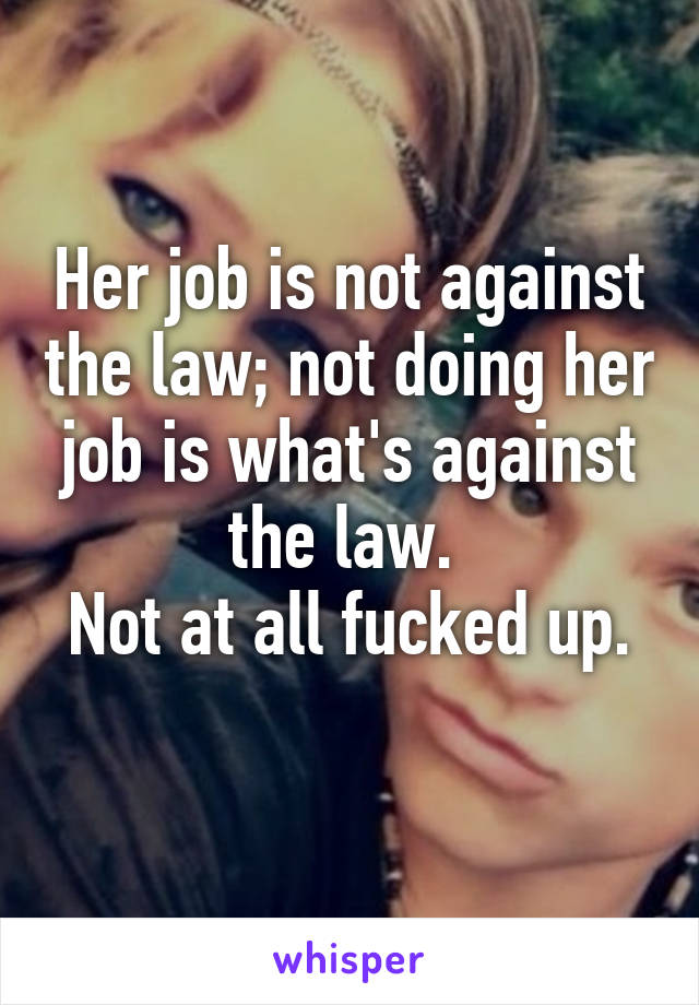 Her job is not against the law; not doing her job is what's against the law. 
Not at all fucked up. 