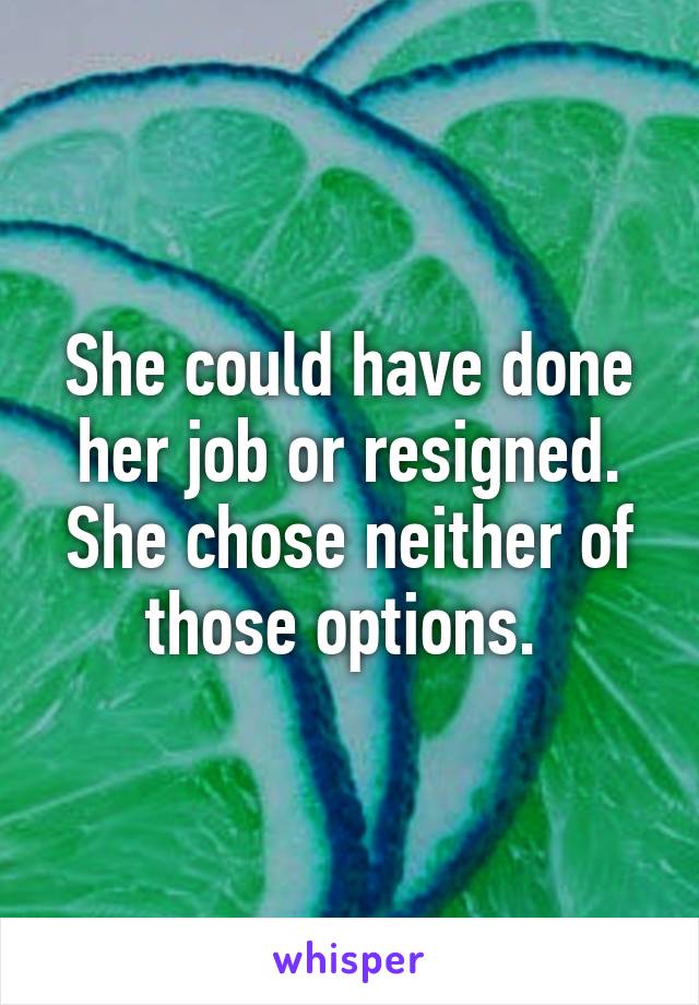 She could have done her job or resigned. She chose neither of those options. 