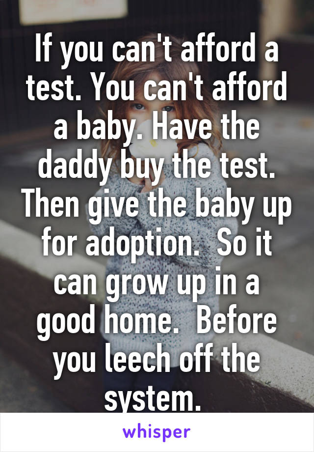 If you can't afford a test. You can't afford a baby. Have the daddy buy the test. Then give the baby up for adoption.  So it can grow up in a good home.  Before you leech off the system. 