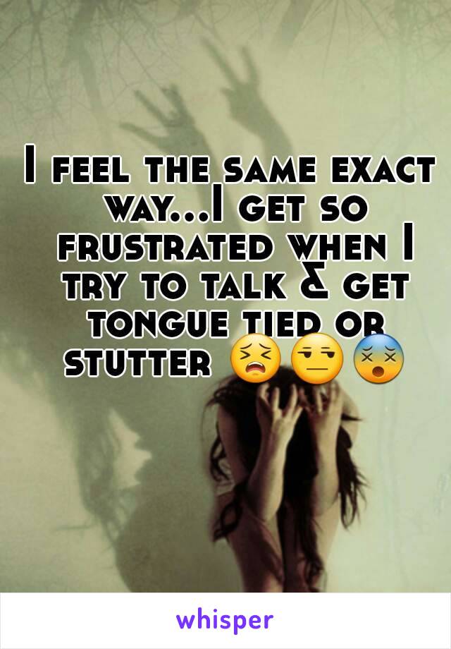 I feel the same exact way...I get so frustrated when I try to talk & get tongue tied or stutter 😣😒😵
