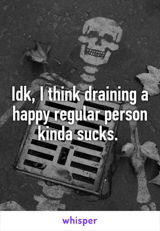 Idk, I think draining a happy regular person kinda sucks. 