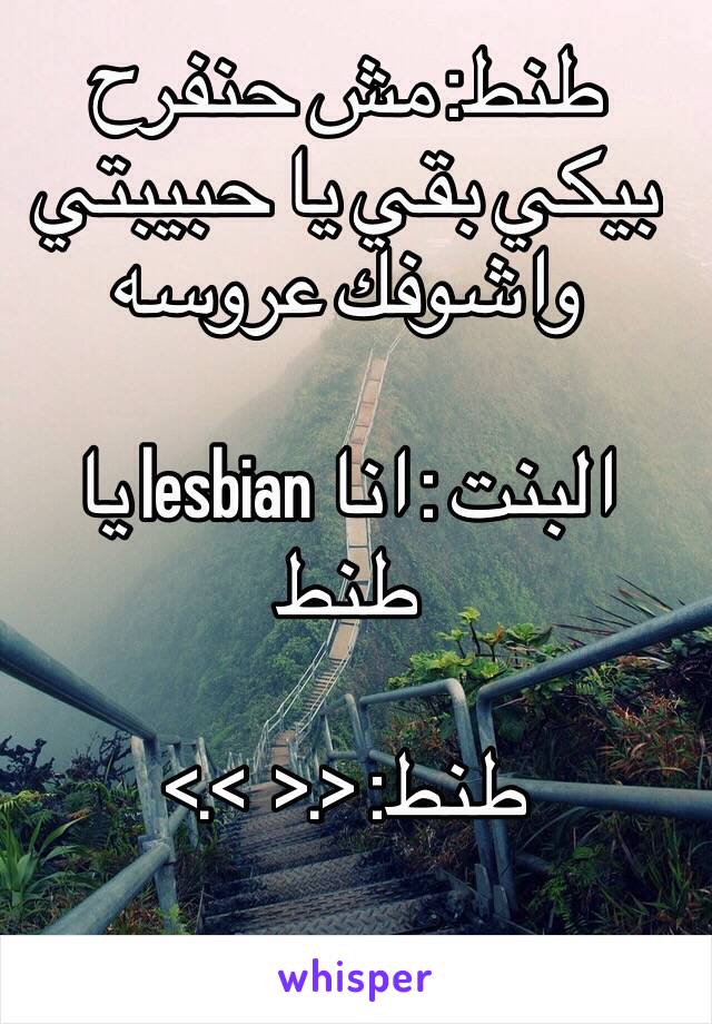 طنط: مش حنفرح بيكي بقي يا حبيبتي واشوفك عروسه

البنت : انا lesbian يا طنط

طنط: <.<  >.>
