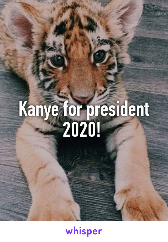 Kanye for president 2020! 