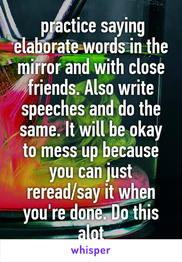  practice saying elaborate words in the mirror and with close friends. Also write speeches and do the same. It will be okay to mess up because you can just reread/say it when you're done. Do this alot