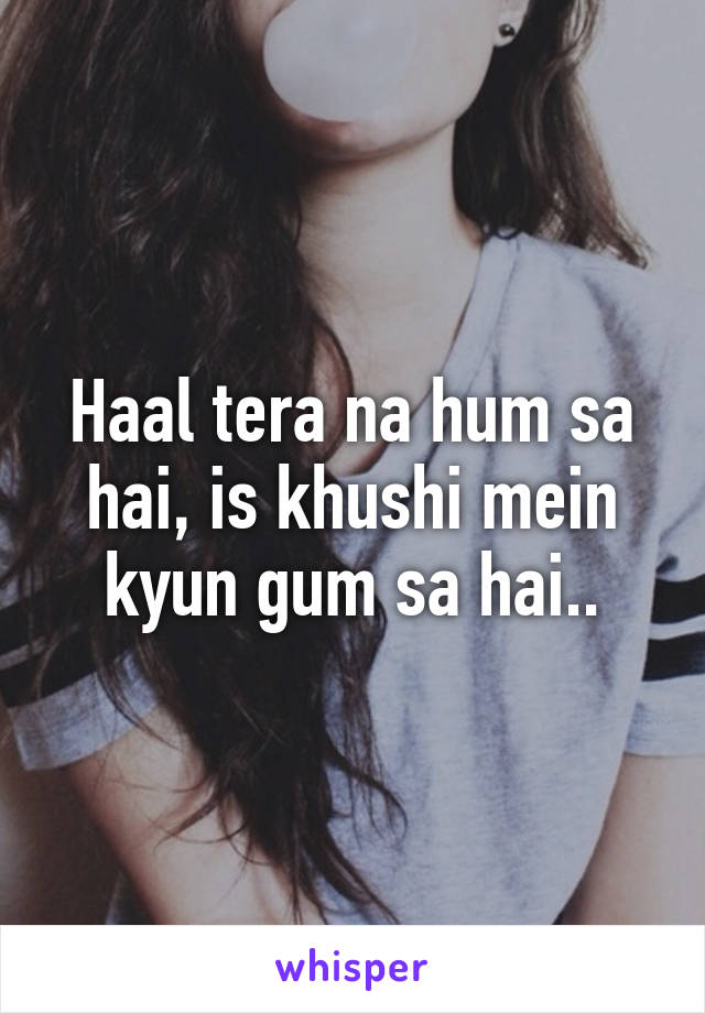 Haal tera na hum sa hai, is khushi mein kyun gum sa hai..