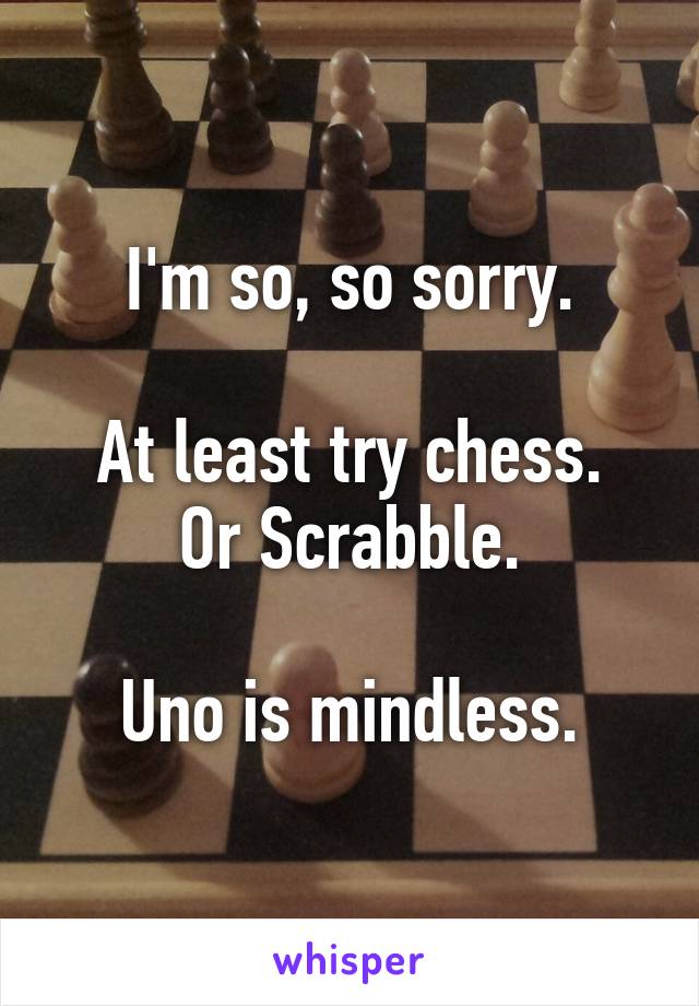 I'm so, so sorry.

At least try chess.
Or Scrabble.

Uno is mindless.