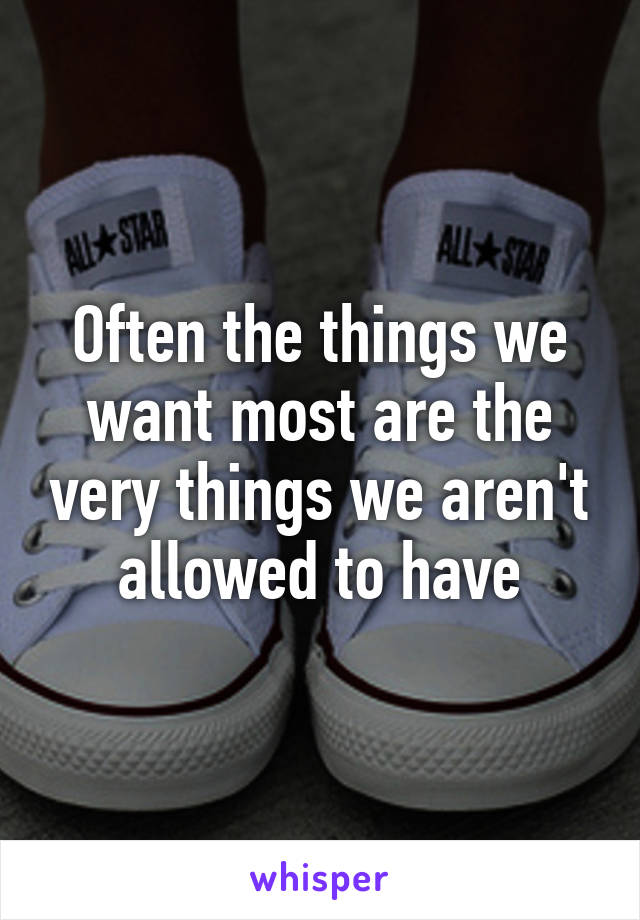 Often the things we want most are the very things we aren't allowed to have