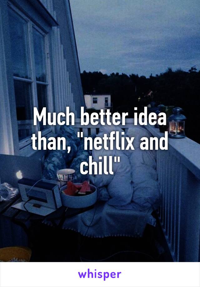 Much better idea than, "netflix and chill"