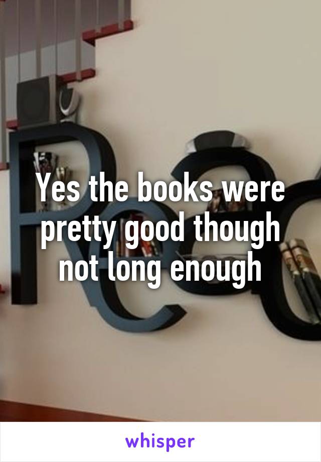 Yes the books were pretty good though not long enough