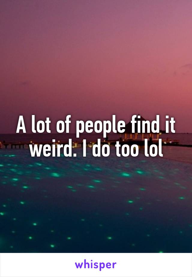 A lot of people find it weird. I do too lol