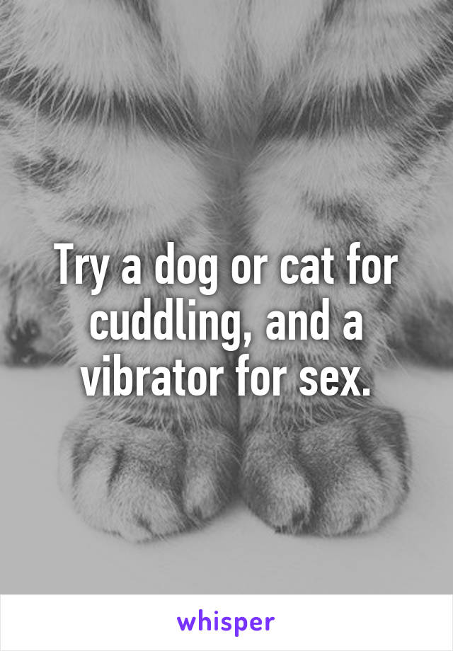 Try a dog or cat for cuddling, and a vibrator for sex.