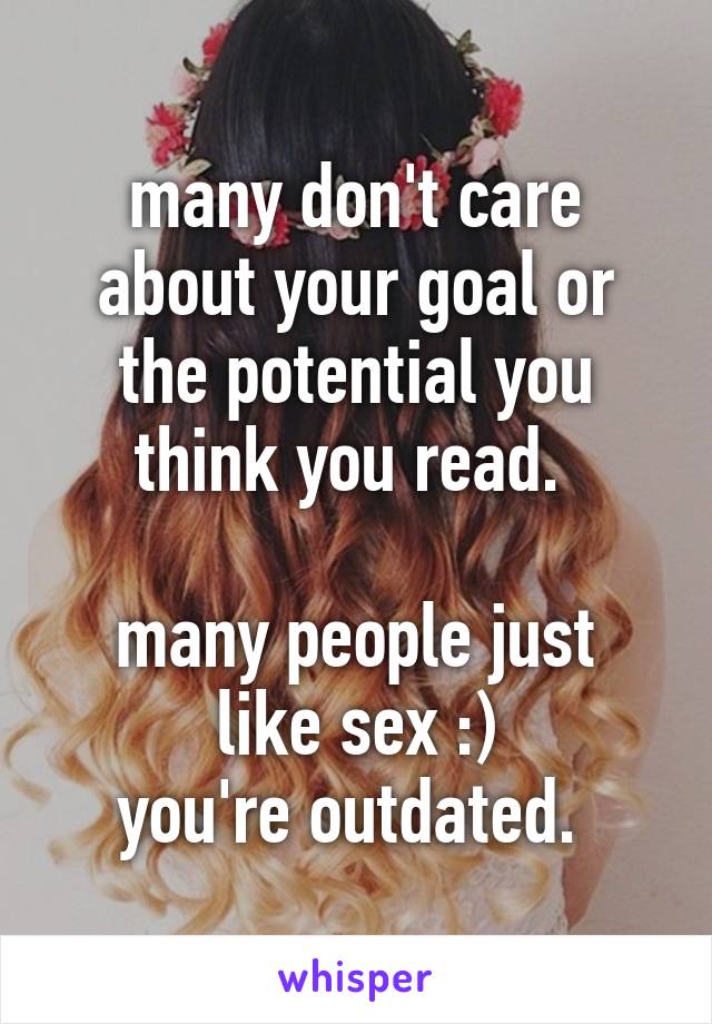 many don't care about your goal or the potential you think you read. 

many people just like sex :)
you're outdated. 