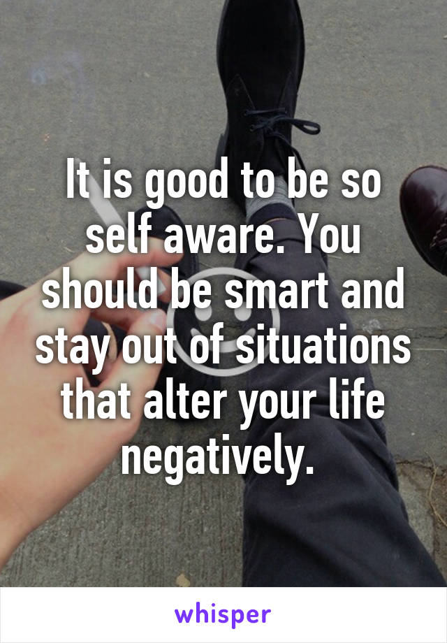 It is good to be so self aware. You should be smart and stay out of situations that alter your life negatively. 