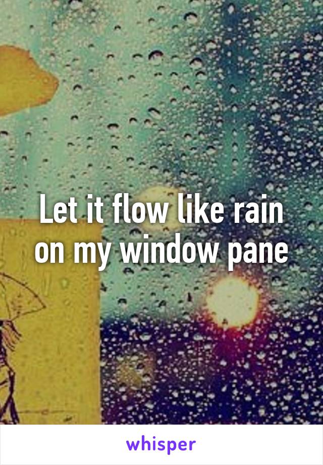 Let it flow like rain on my window pane