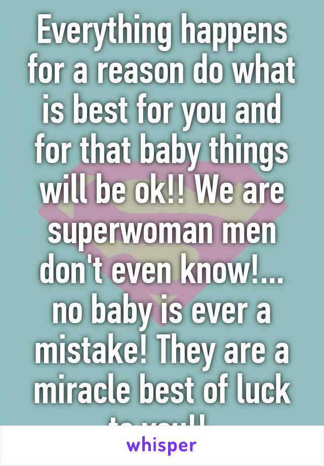 Everything happens for a reason do what is best for you and for that baby things will be ok!! We are superwoman men don't even know!... no baby is ever a mistake! They are a miracle best of luck to you!! 