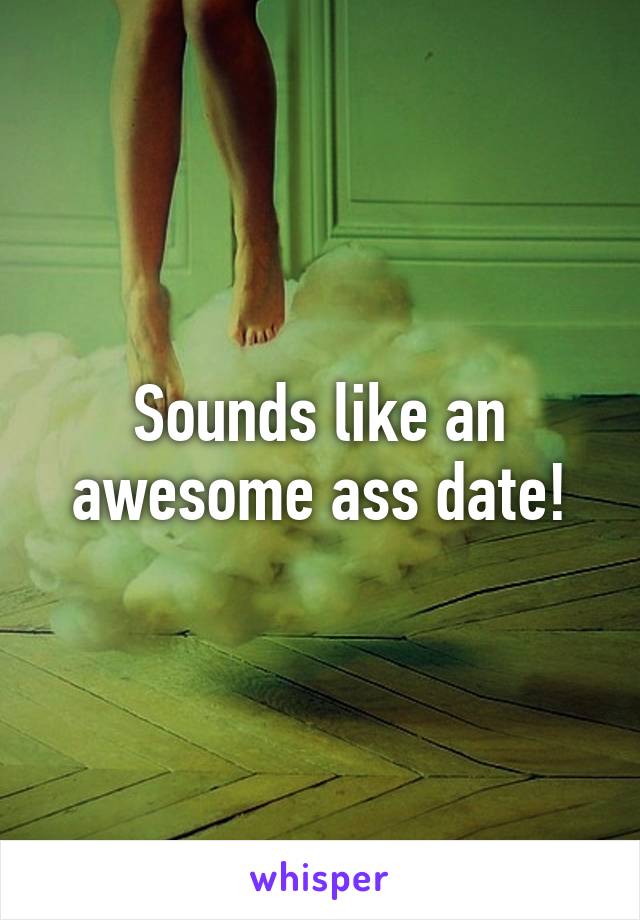 Sounds like an awesome ass date!