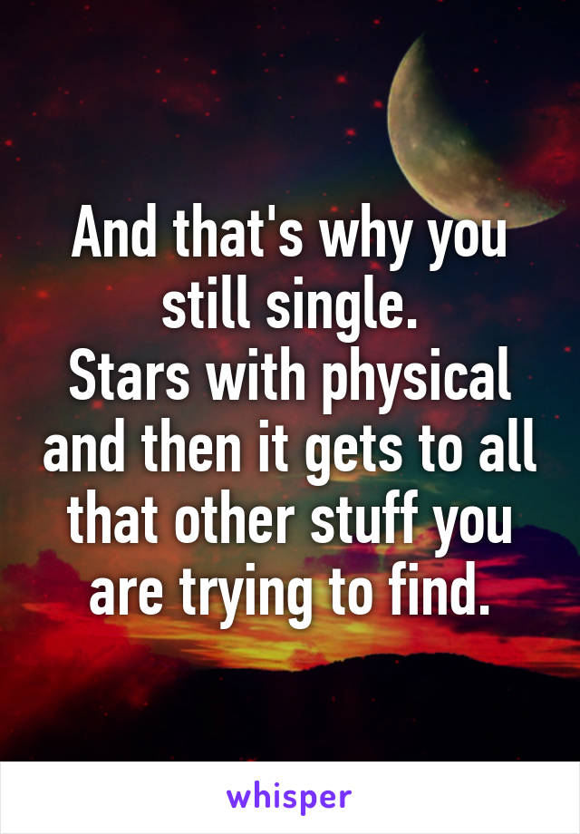 And that's why you still single.
Stars with physical and then it gets to all that other stuff you are trying to find.