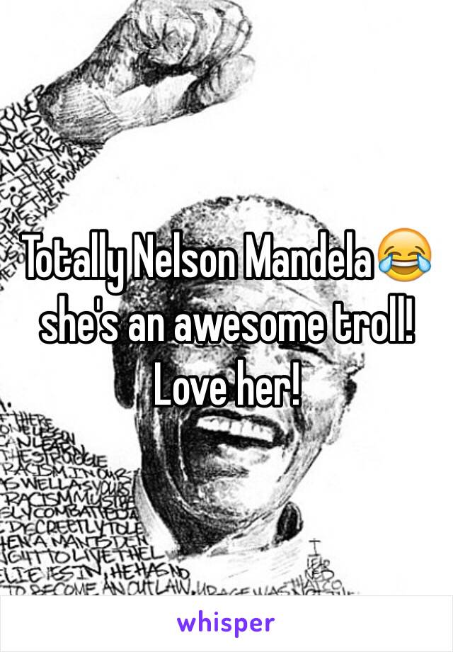 Totally Nelson Mandela😂 she's an awesome troll! Love her! 