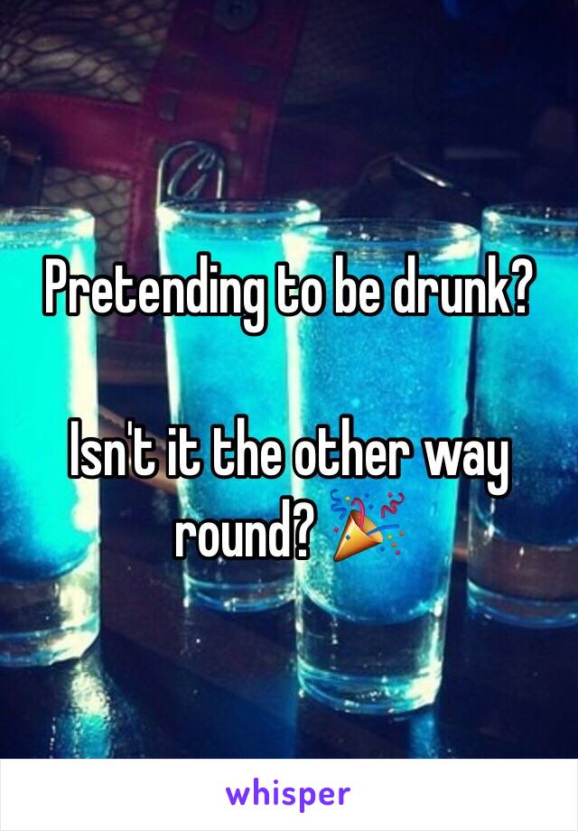 Pretending to be drunk?

Isn't it the other way round? 🎉