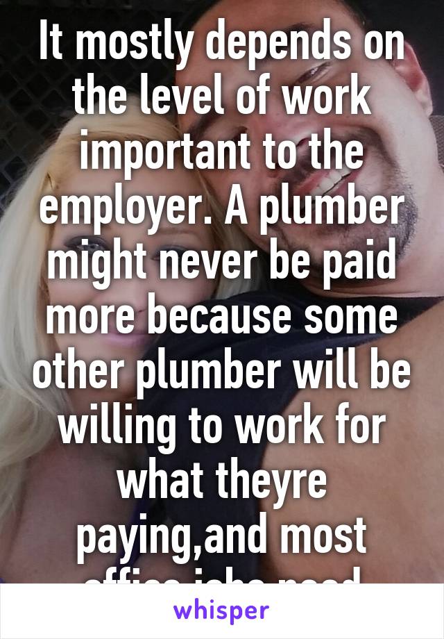 It mostly depends on the level of work important to the employer. A plumber might never be paid more because some other plumber will be willing to work for what theyre paying,and most office jobs need