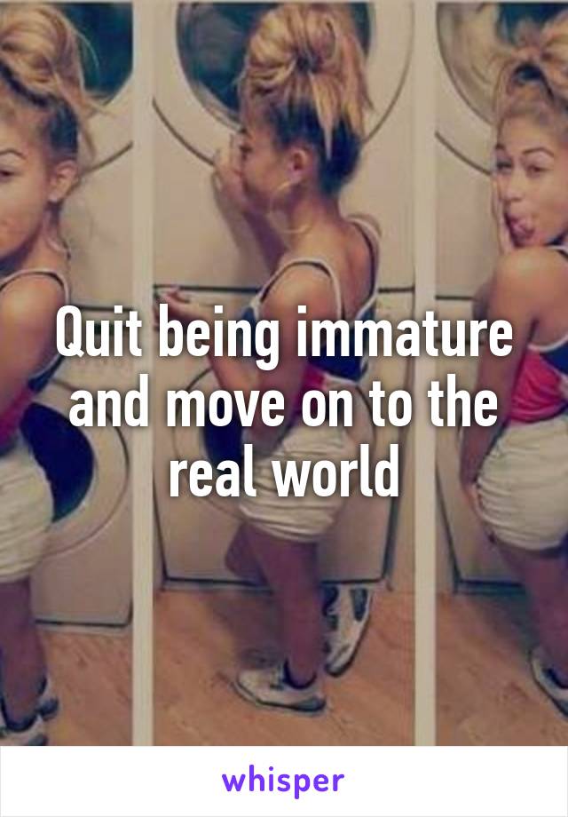 Quit being immature and move on to the real world