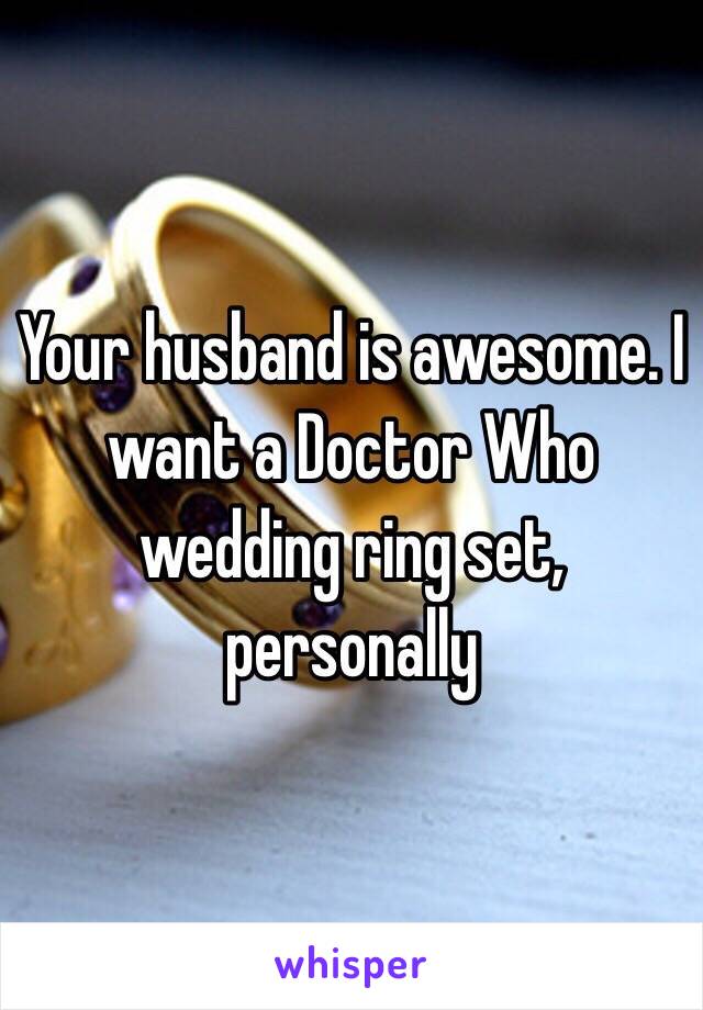 Your husband is awesome. I want a Doctor Who wedding ring set, personally 