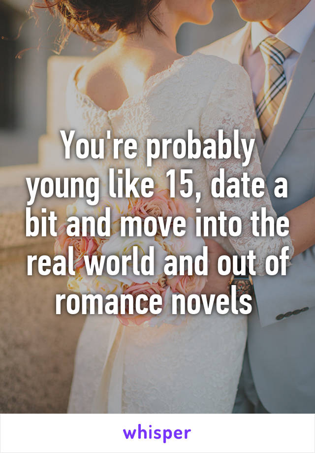 You're probably young like 15, date a bit and move into the real world and out of romance novels 