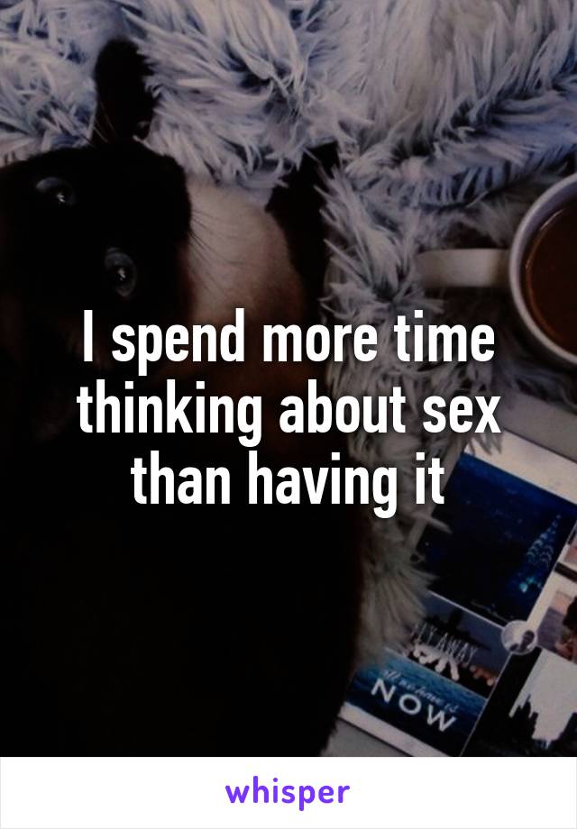 I spend more time thinking about sex than having it