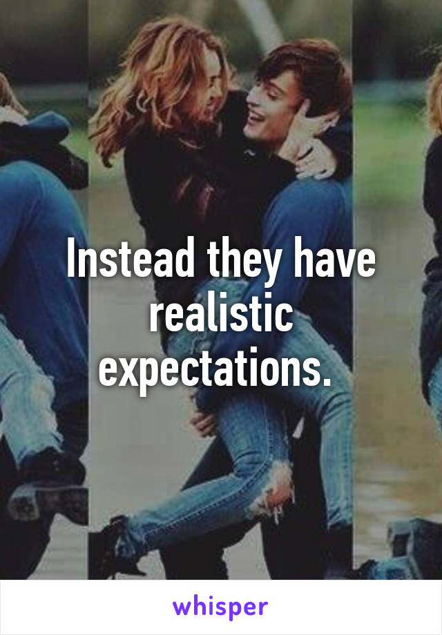 Instead they have realistic expectations. 