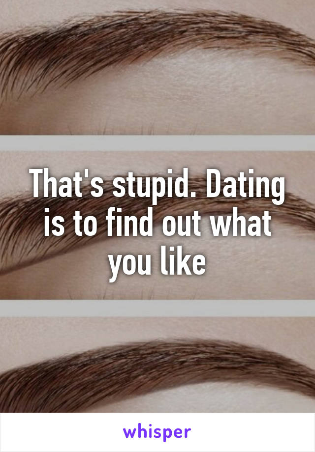 That's stupid. Dating is to find out what you like