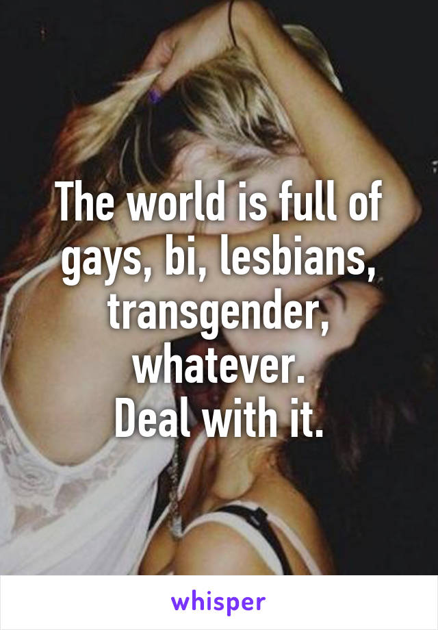 The world is full of gays, bi, lesbians, transgender, whatever.
Deal with it.