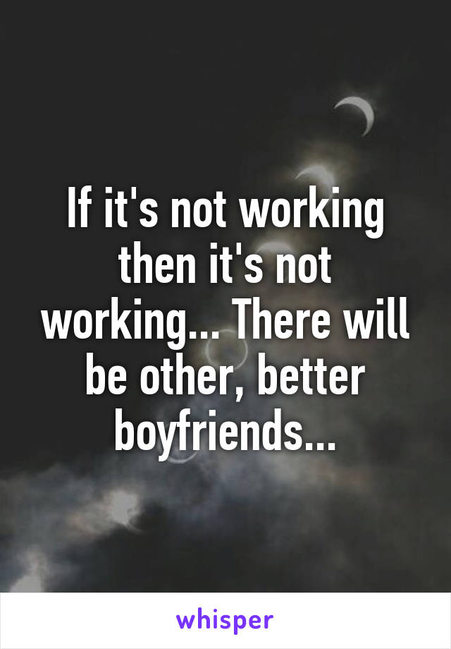 If it's not working then it's not working... There will be other, better boyfriends...